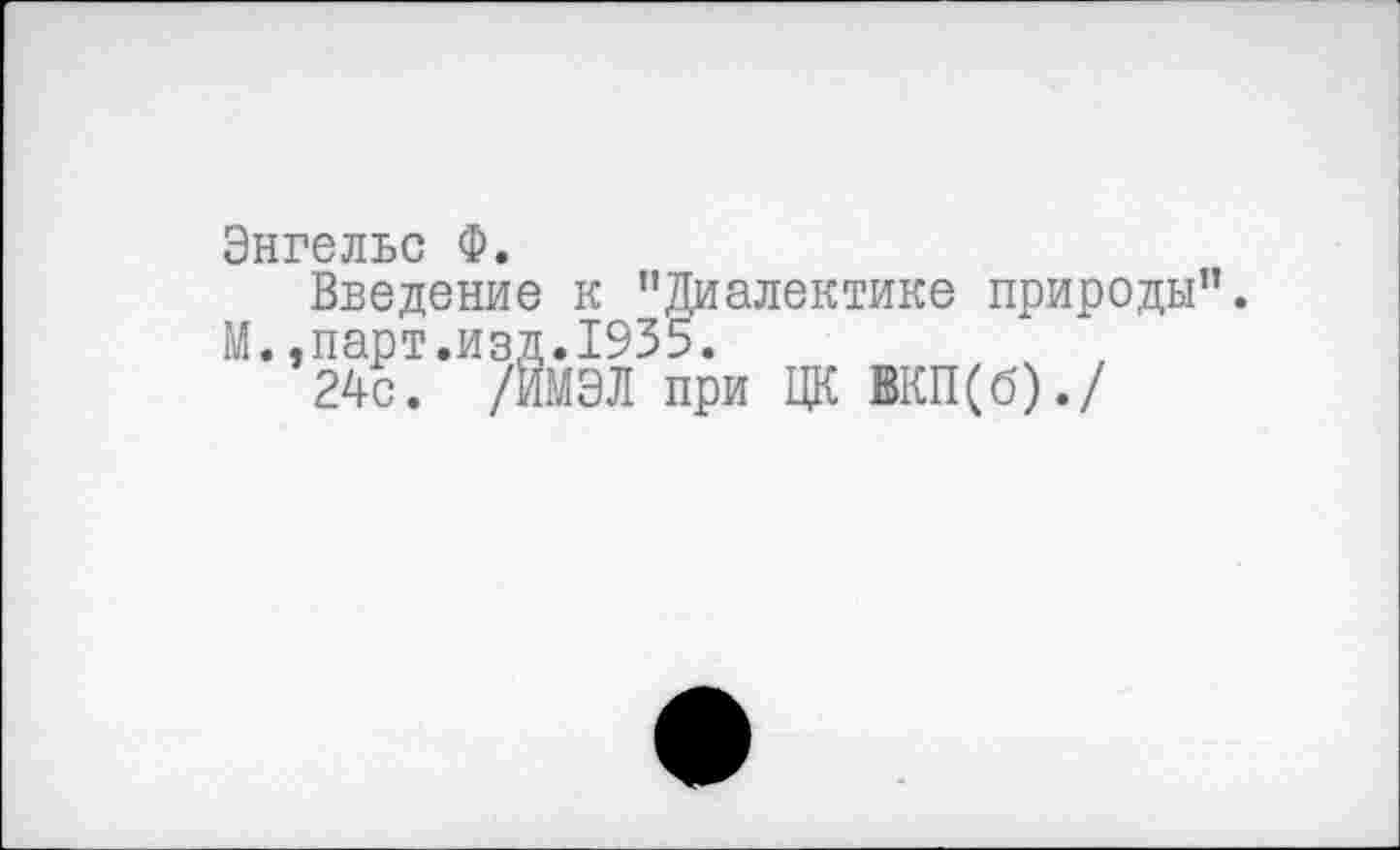 ﻿Энгельс Ф.
Введение к "Диалектике природы".
М..парт.изд.1935.
24с. /ИМЭЛ при ЦК ВКП(б)./